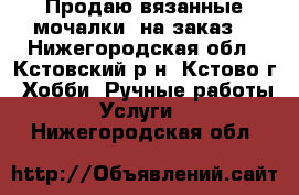 Продаю вязанные мочалки (на заказ) - Нижегородская обл., Кстовский р-н, Кстово г. Хобби. Ручные работы » Услуги   . Нижегородская обл.